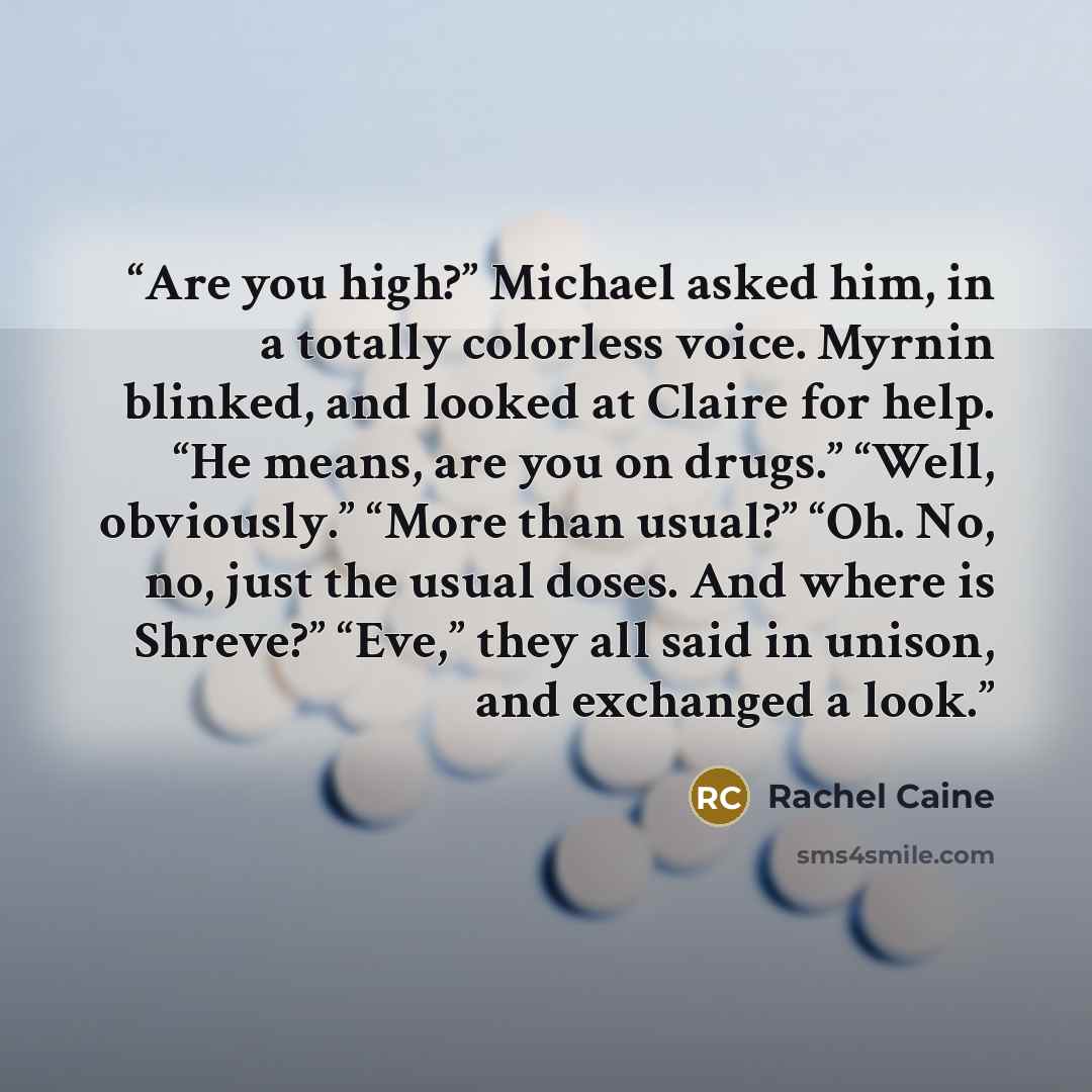 “Are you high?” Michael asked him, in a totally colorless voice. Myrnin blinked, and looked at Claire for help. “He means, are you on drugs.” “Well, obviously.” “More than usual?” “Oh. No, no, just the usual doses. And where is Shreve?” “Eve,” they all said in unison, and exchanged a look.” quote by Rachel Caine