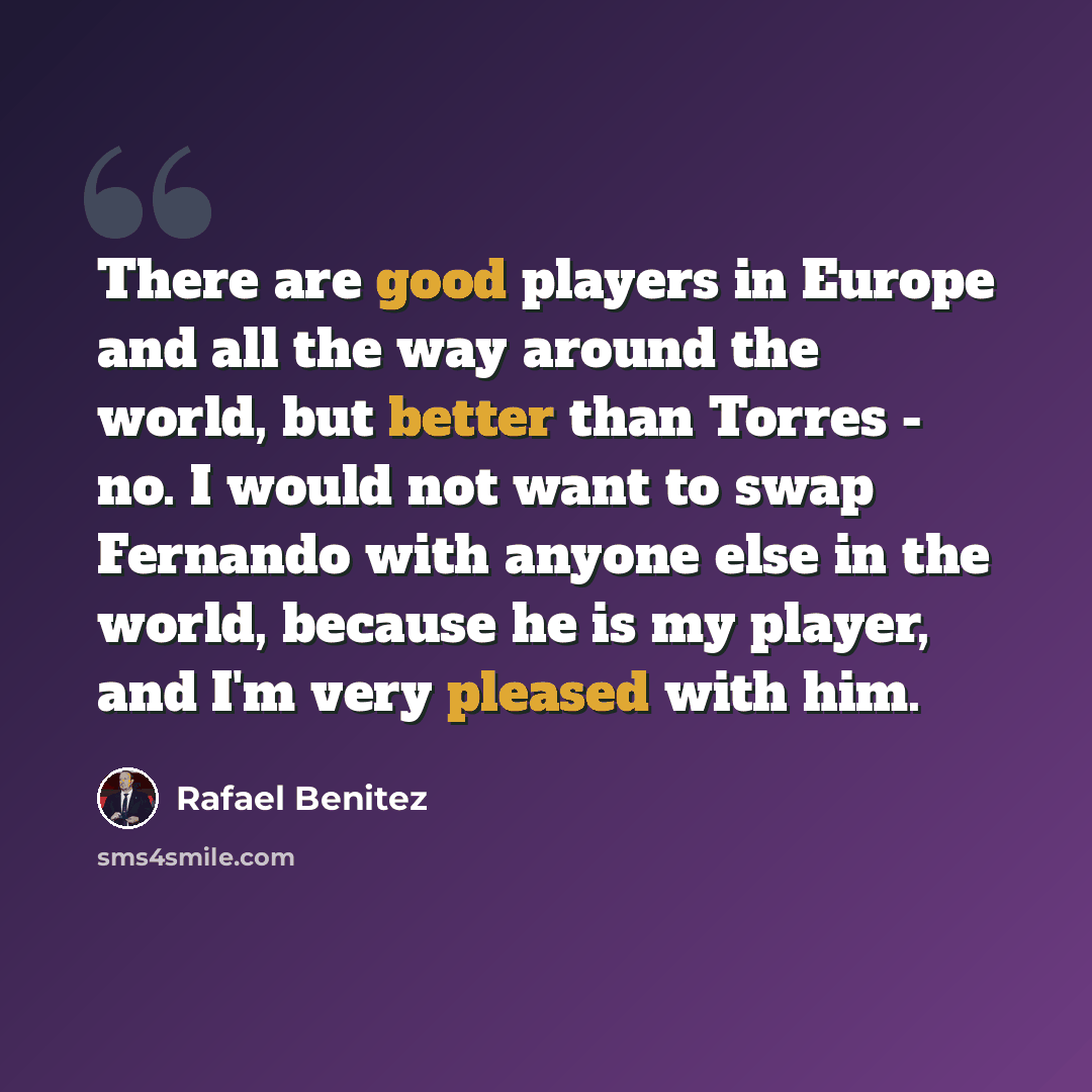 “There are good players in Europe and all the way around the world, but better than Torres - no. I would not want to swap Fernando with anyone else in the world, because he is my player, and I'm very pleased with him.” quote by Rafael Benitez