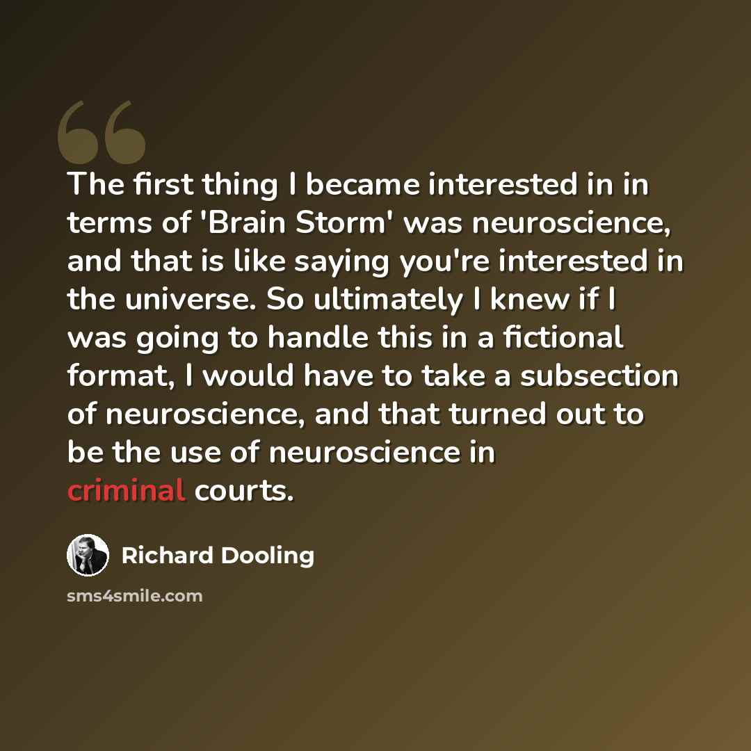 “The first thing I became interested in in terms of 'Brain Storm' was neuroscience, and that is like saying you're interested in the universe. So ultimately I knew if I was going to handle this in a fictional format, I would have to take a subsection of neuroscience, and that turned out to be the…” quote by Richard Dooling