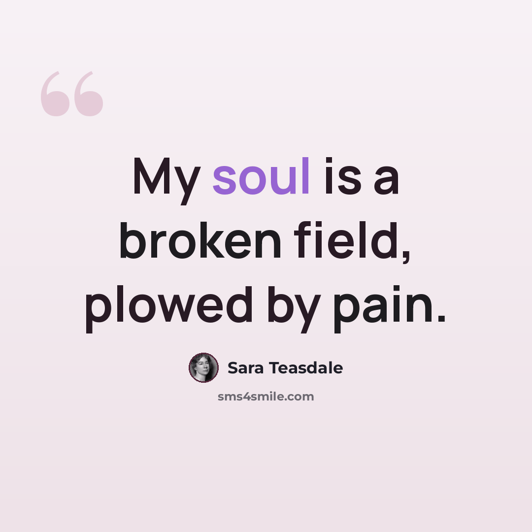 “My soul is a broken field, plowed by pain.” quote by Sara Teasdale