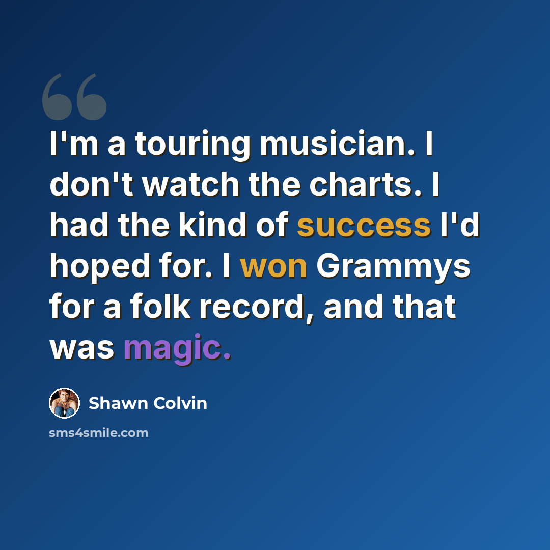 “I'm a touring musician. I don't watch the charts. I had the kind of success I'd hoped for. I won Grammys for a folk record, and that was magic.” quote by Shawn Colvin