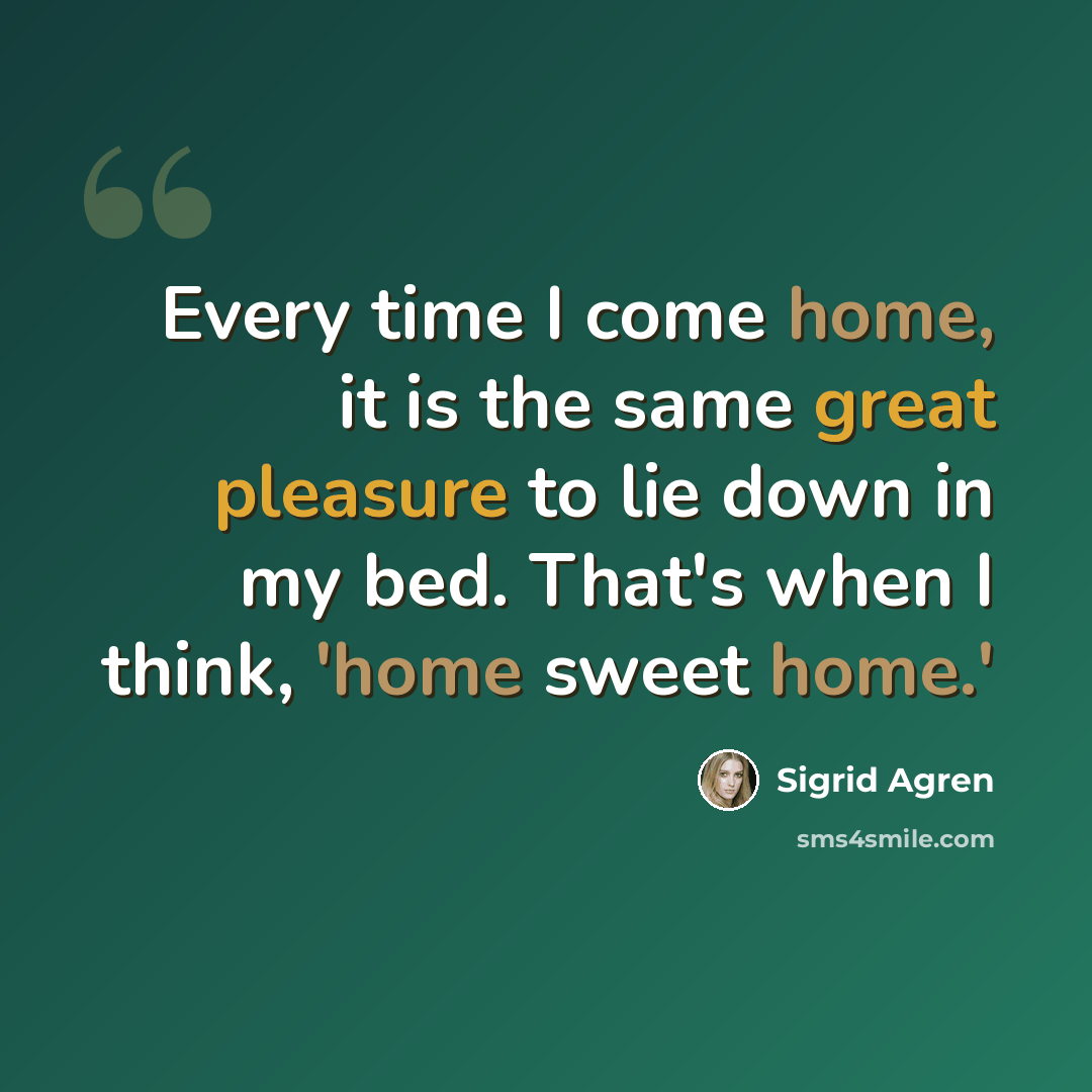 “Every time I come home, it is the same great pleasure to lie down in my bed. That's when I think, 'home sweet home.'” quote by Sigrid Agren