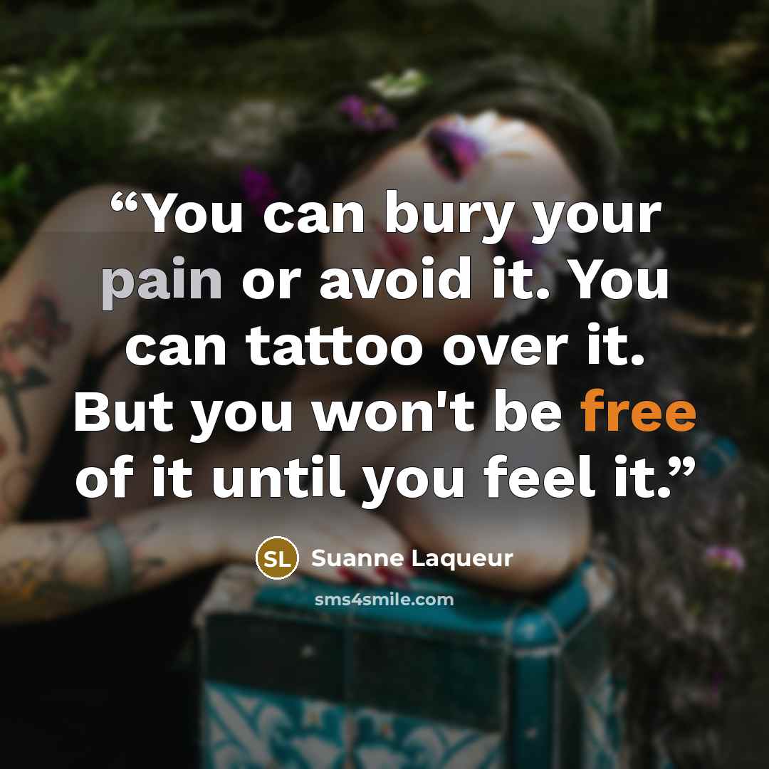 “You can bury your pain or avoid it. You can tattoo over it. But you won't be free of it until you feel it.” quote by Suanne Laqueur