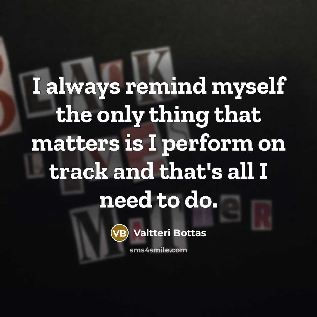 “I always remind myself the only thing that matters is I perform on track and that's all I need to do.” quote by Valtteri Bottas