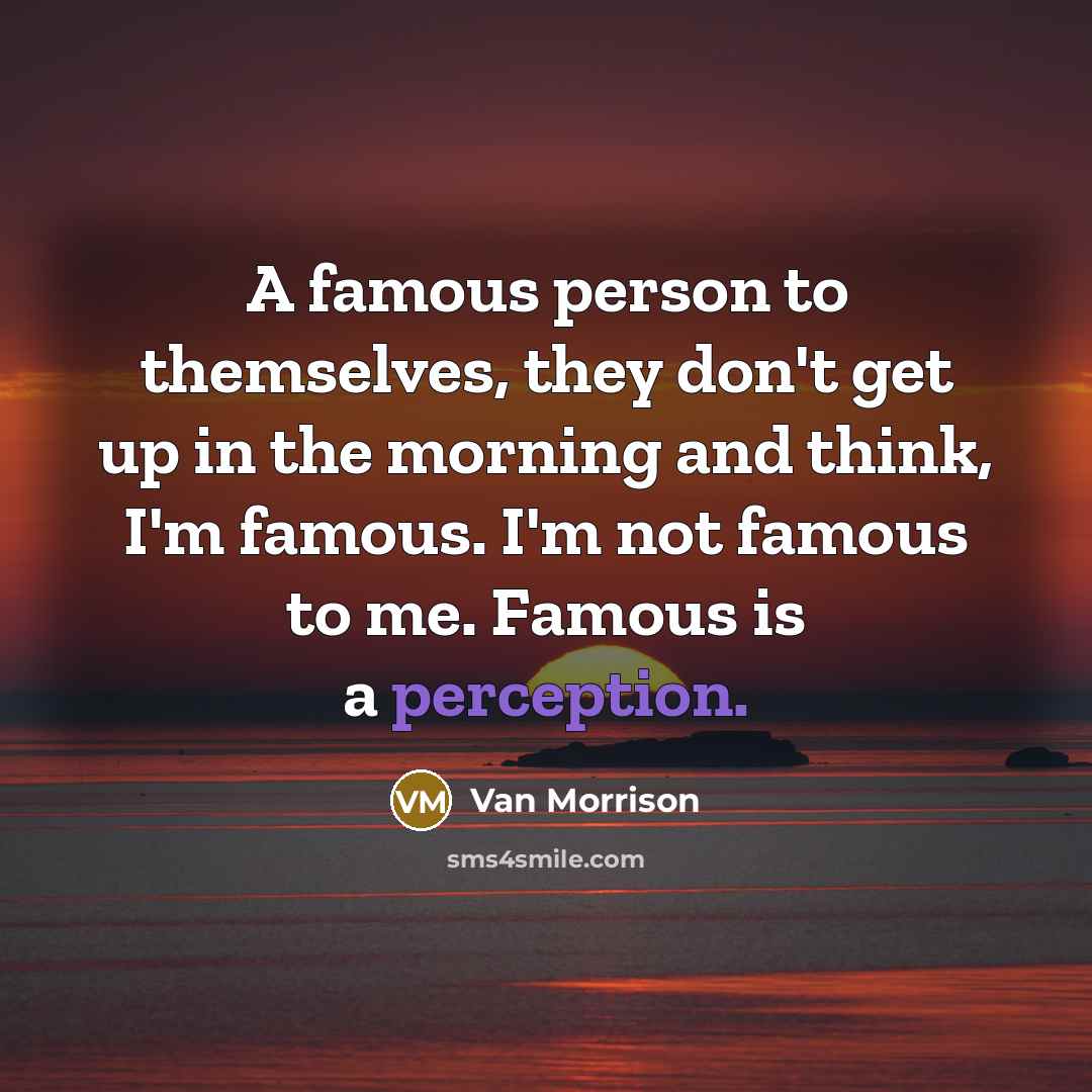 “A famous person to themselves, they don't get up in the morning and think, I'm famous. I'm not famous to me. Famous is a perception.” quote by Van Morrison