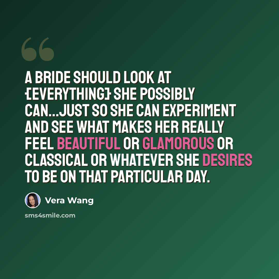 “A bride should look at {everything} she possibly can...just so she can experiment and see what makes her really feel beautiful or glamorous or classical or whatever she desires to be on that particular day.” quote by Vera Wang