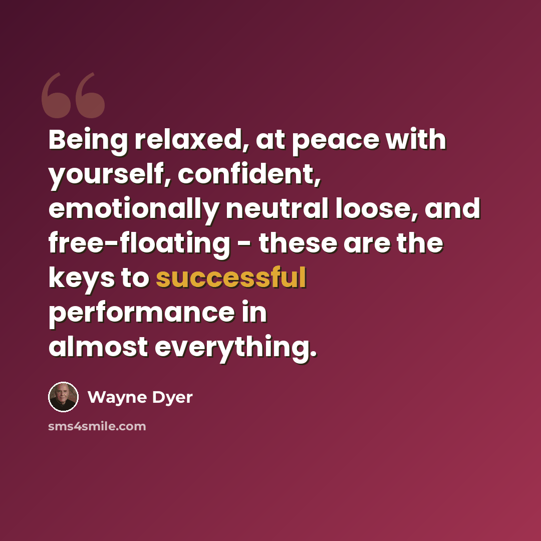 “Being relaxed, at peace with yourself, confident, emotionally neutral loose, and free-floating - these are the keys to successful performance in almost everything.” quote by Wayne Dyer