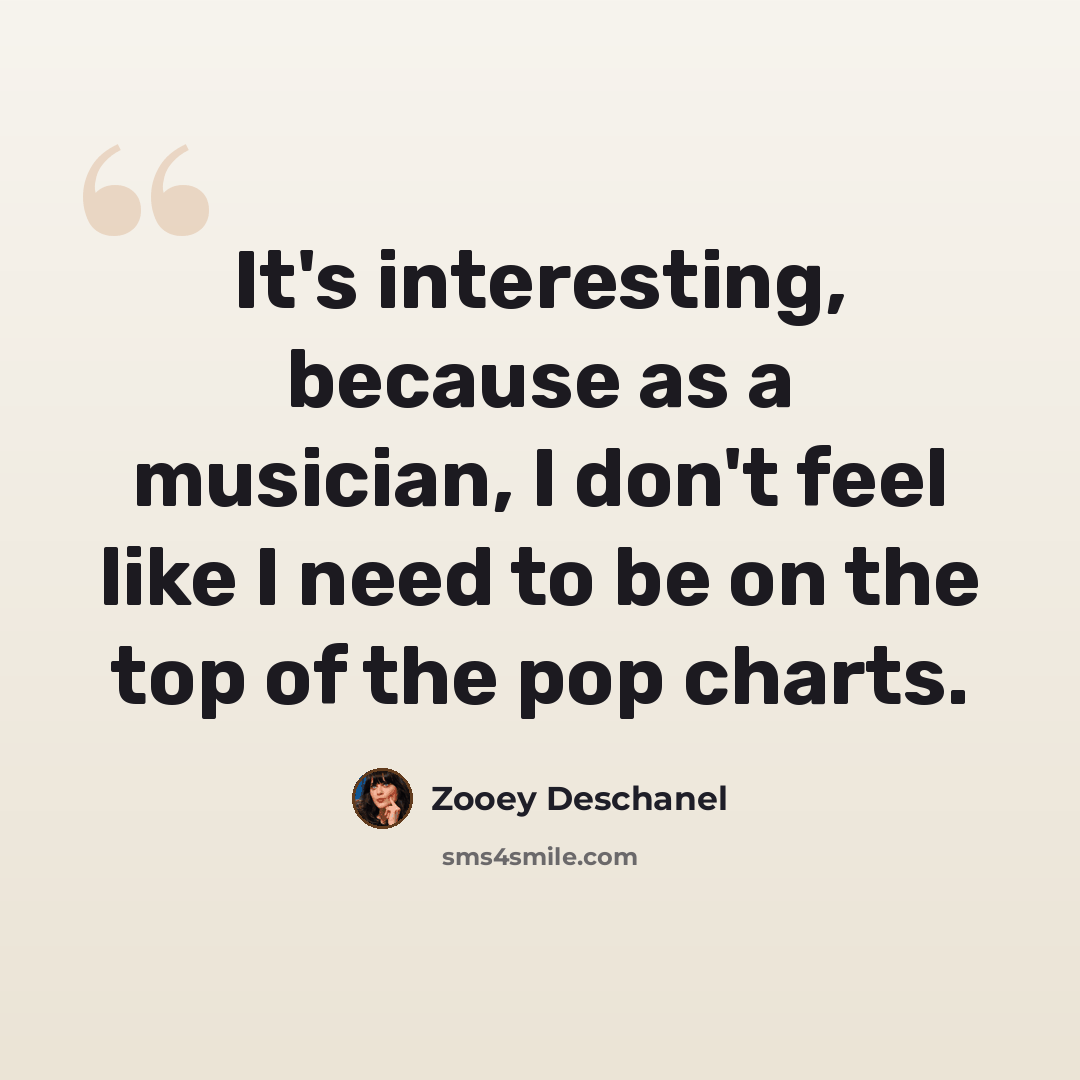 “It's interesting, because as a musician, I don't feel like I need to be on the top of the pop charts.” quote by Zooey Deschanel