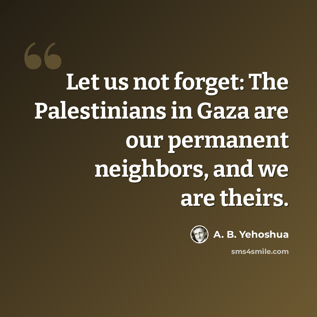 “Let us not forget: The Palestinians in Gaza are our permanent neighbors, and we are theirs.” quote by A. B. Yehoshua