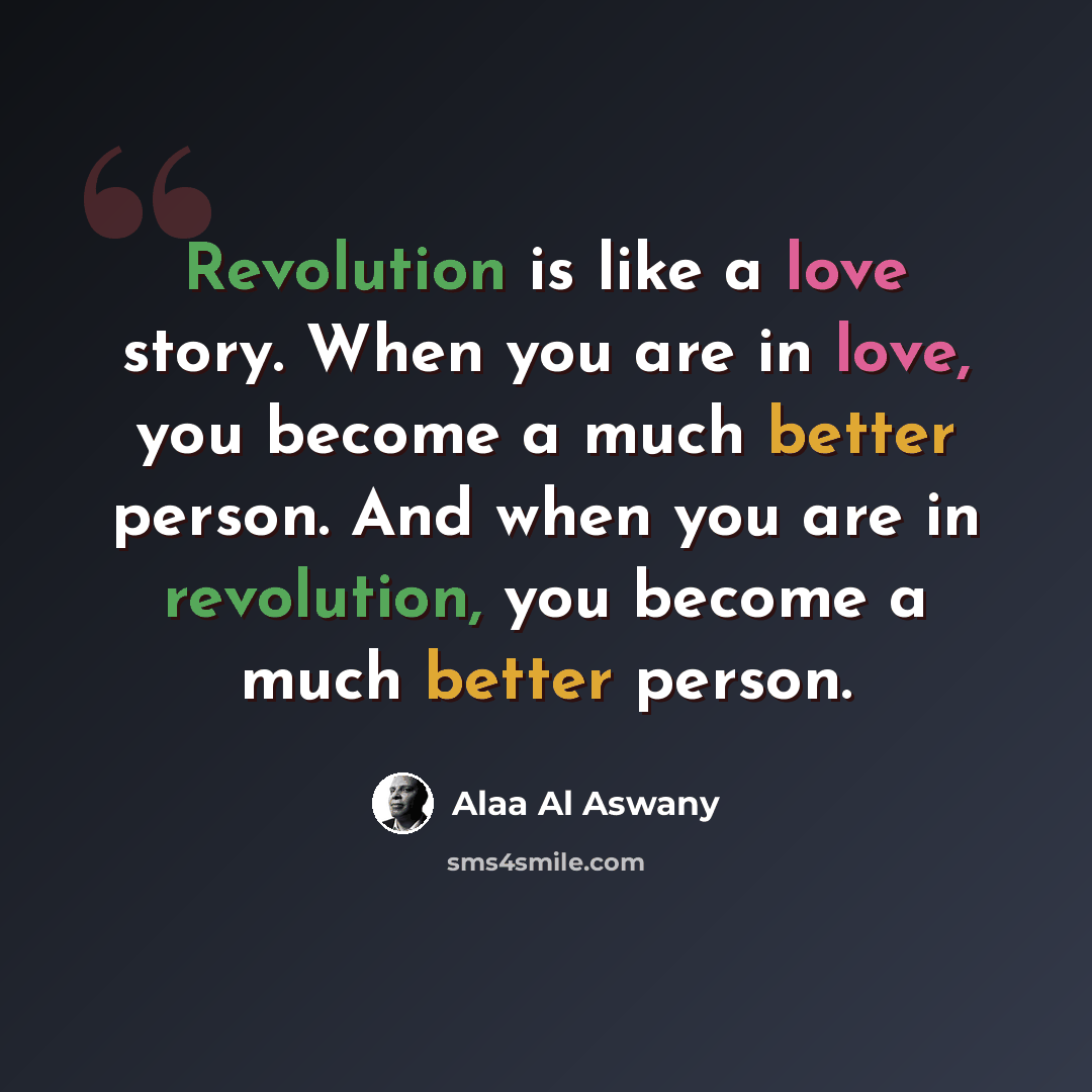 “Revolution is like a love story. When you are in love, you become a much better person. And when you are in revolution, you become a much better person.” quote by Alaa Al Aswany