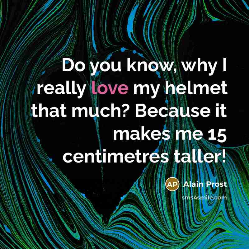 “Do you know, why I really love my helmet that much? Because it makes me 15 centimetres taller!” quote by Alain Prost