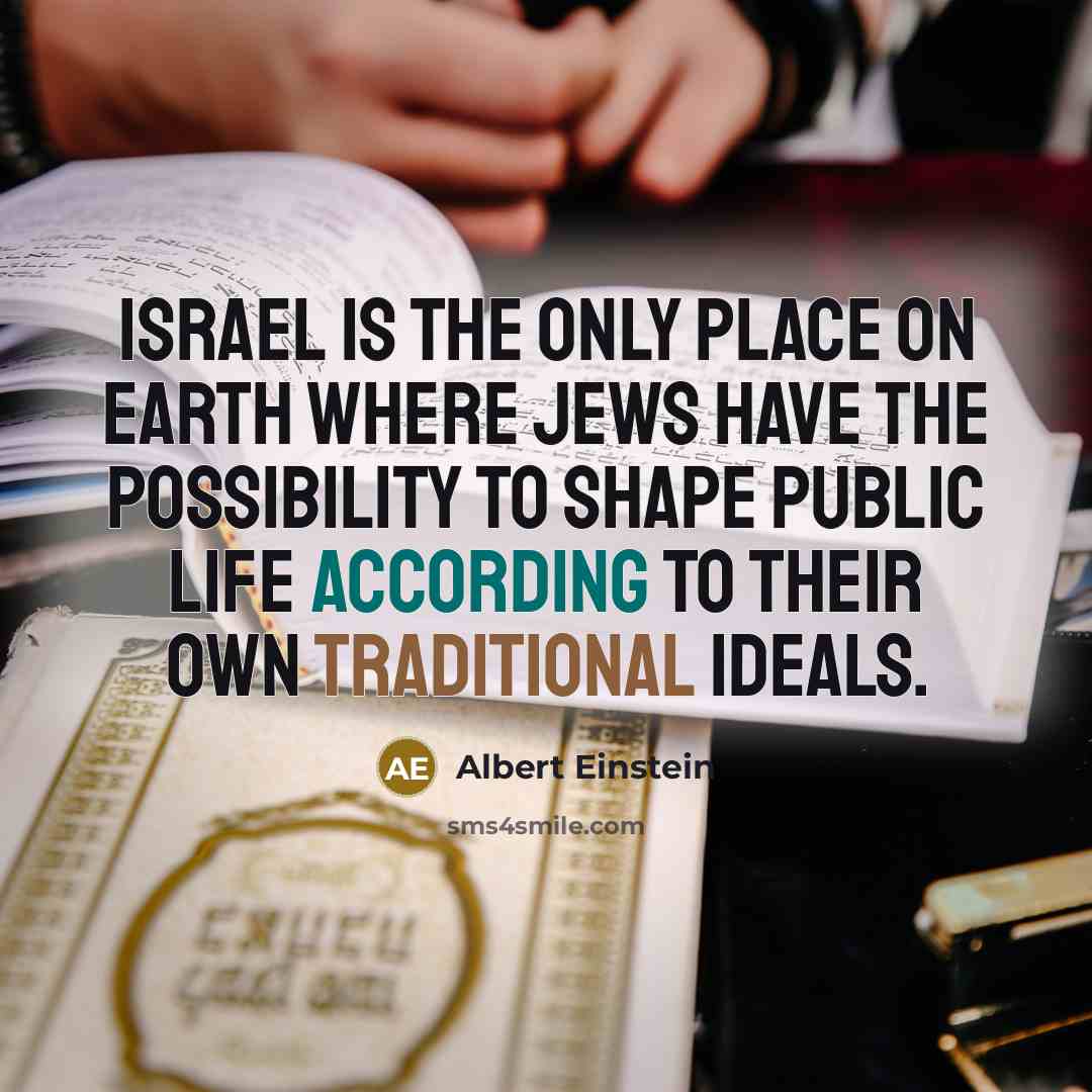 “Israel is the only place on earth where Jews have the possibility to shape public life according to their own traditional ideals.” quote by Albert Einstein
