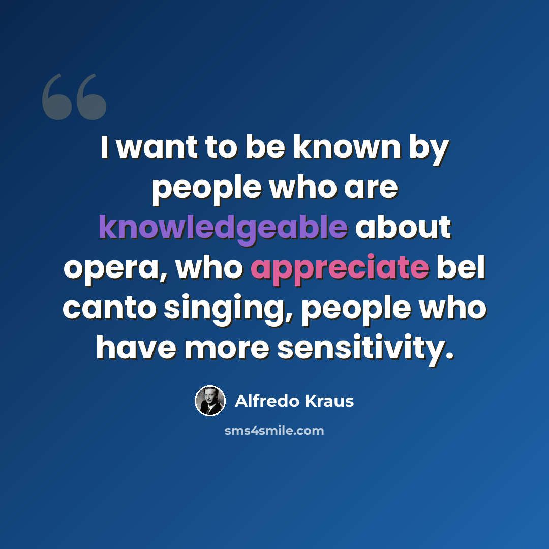 “I want to be known by people who are knowledgeable about opera, who appreciate bel canto singing, people who have more sensitivity.” quote by Alfredo Kraus