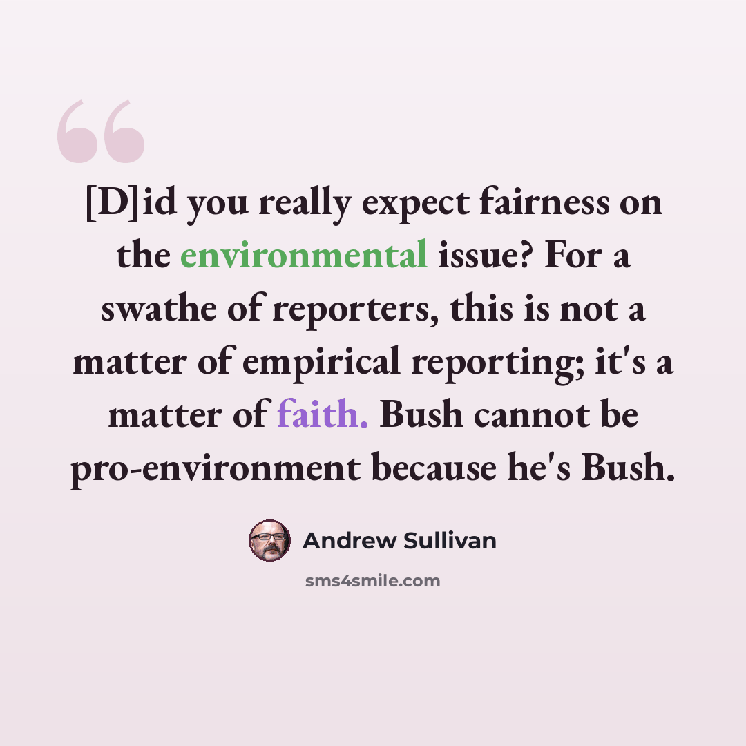 “[D]id you really expect fairness on the environmental issue? For a swathe of reporters, this is not a matter of empirical reporting; it's a matter of faith. Bush cannot be pro-environment because he's Bush.” quote by Andrew Sullivan