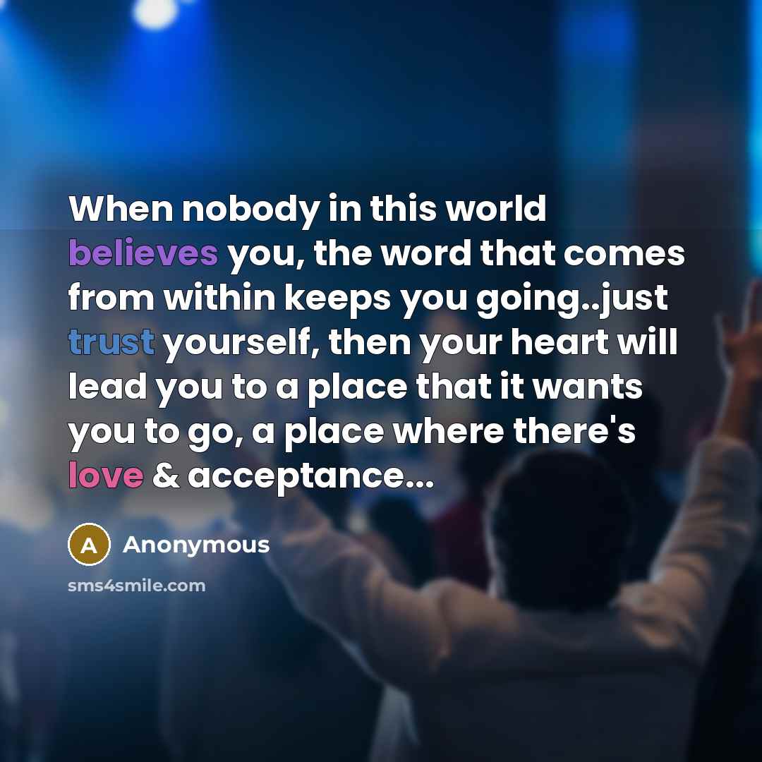 “When nobody in this world believes you, the word that comes from within keeps you going..just trust yourself, then your heart will lead you to a place that it wants you to go, a place where there's love & acceptance...” quote by Anonymous