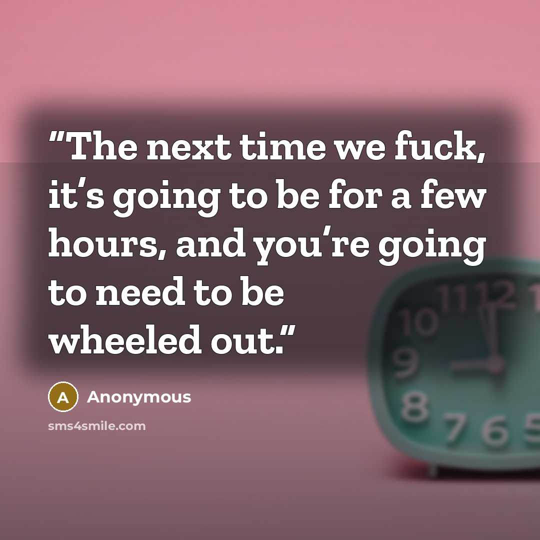 “The next time we fuck, it’s going to be for a few hours, and you’re going to need to be wheeled out.” quote by Anonymous