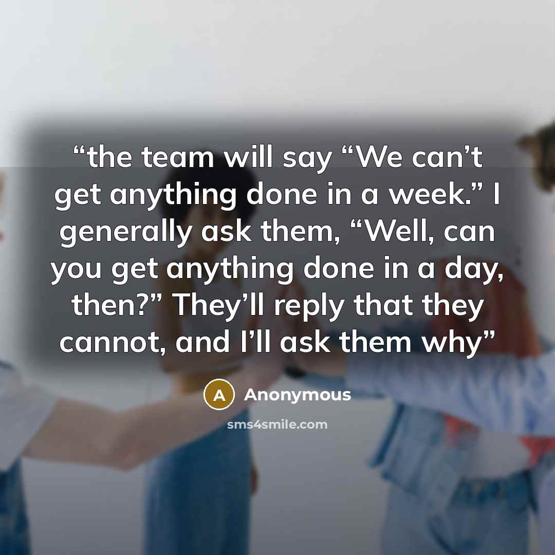 “the team will say “We can’t get anything done in a week.” I generally ask them, “Well, can you get anything done in a day, then?” They’ll reply that they cannot, and I’ll ask them why” quote by Anonymous