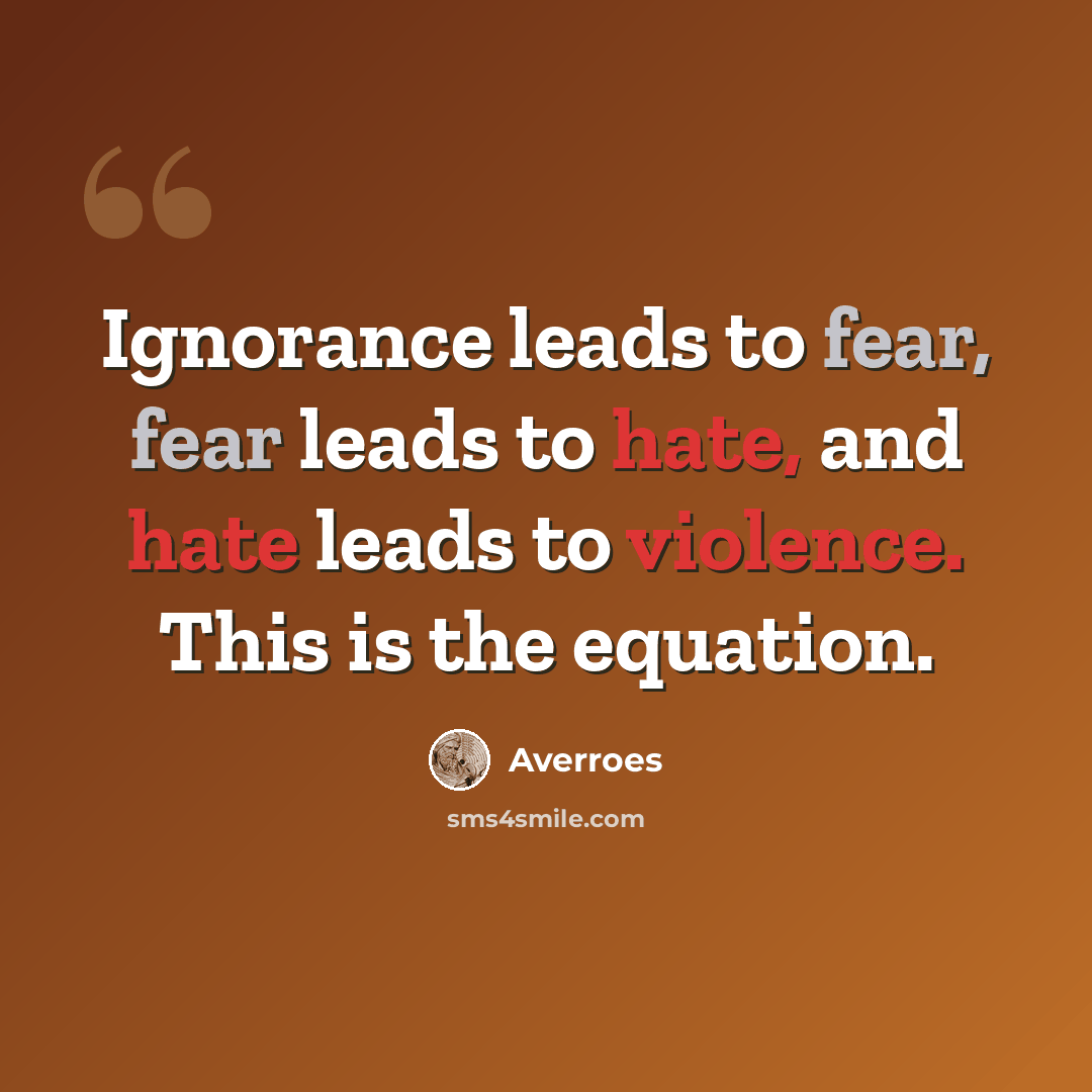 “Ignorance leads to fear, fear leads to hate, and hate leads to violence. This is the equation.” quote by Averroes