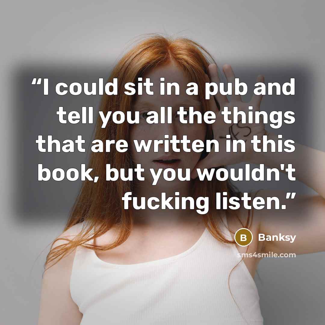 “I could sit in a pub and tell you all the things that are written in this book, but you wouldn't fucking listen.” quote by banksy