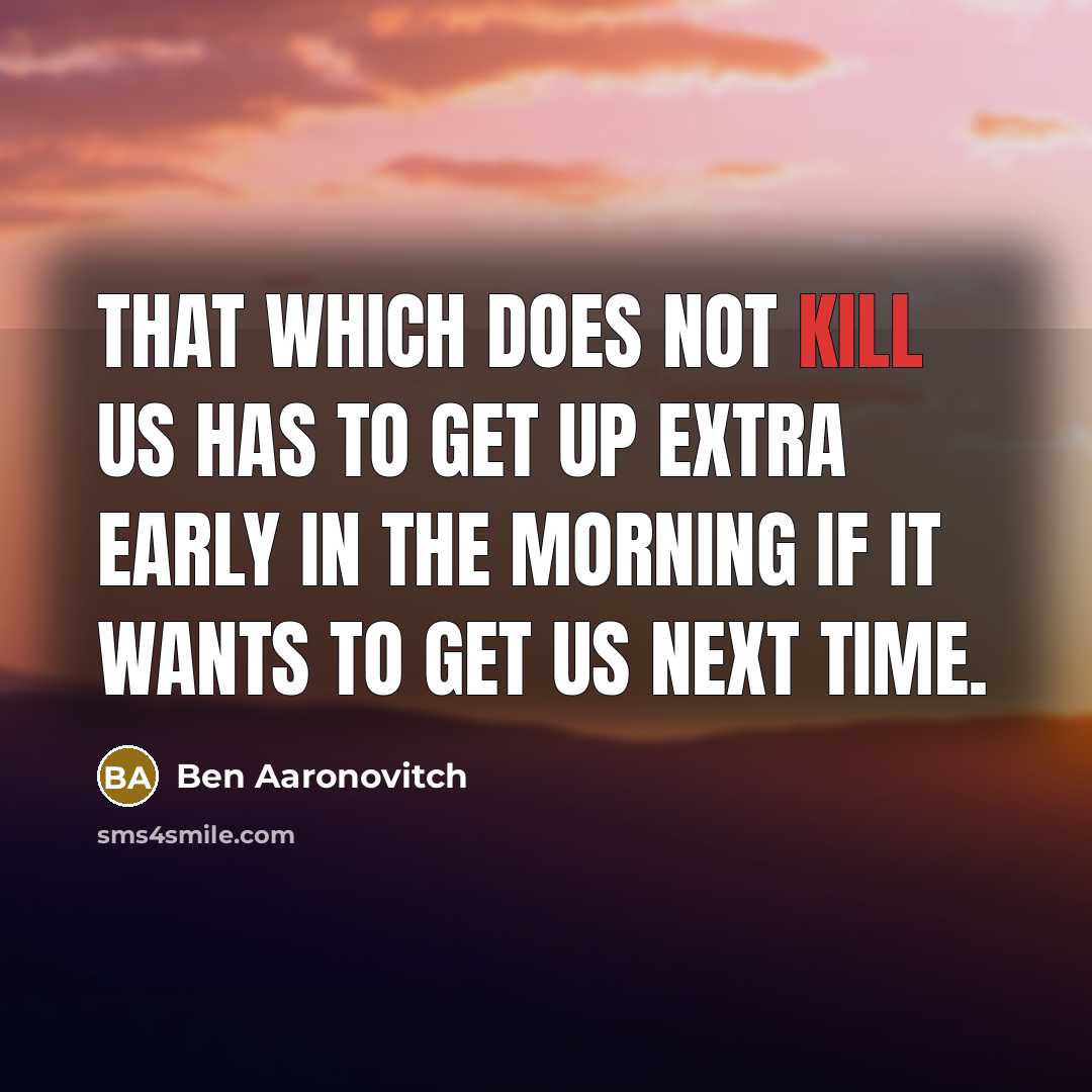 “That which does not kill us has to get up extra early in the morning if it wants to get us next time.” quote by Ben Aaronovitch