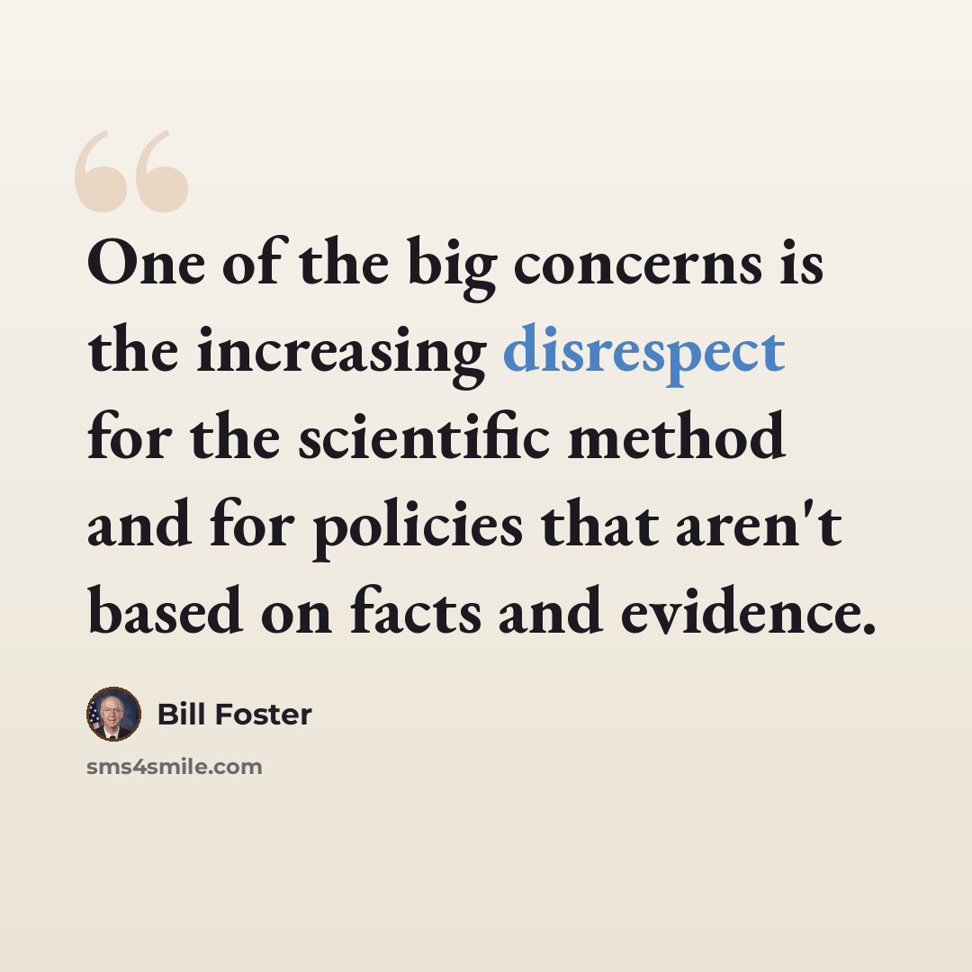 “One of the big concerns is the increasing disrespect for the scientific method and for policies that aren't based on facts and evidence.” quote by Bill Foster