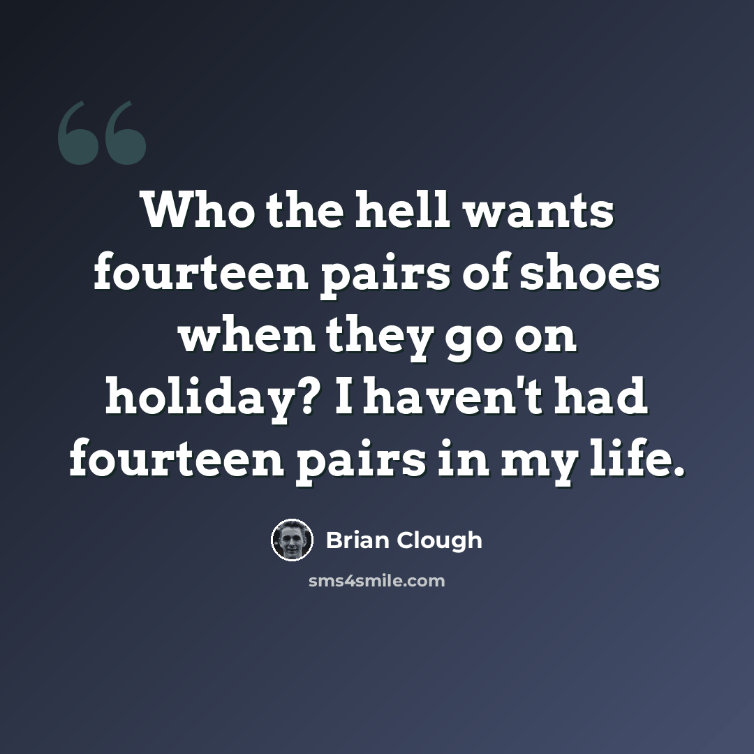 “Who the hell wants fourteen pairs of shoes when they go on holiday? I haven't had fourteen pairs in my life.” quote by Brian Clough