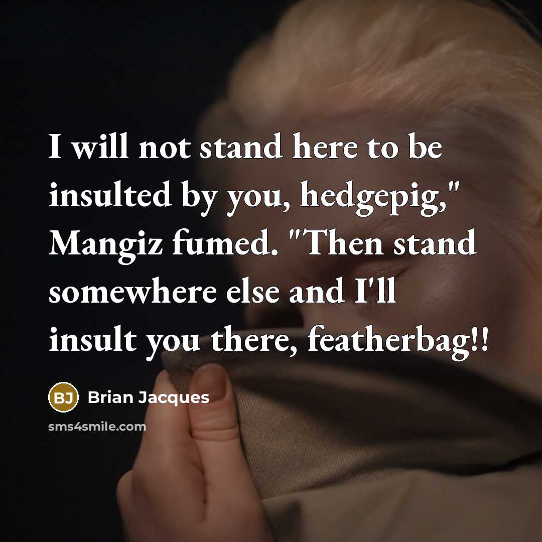 “I will not stand here to be insulted by you, hedgepig," Mangiz fumed. "Then stand somewhere else and I'll insult you there, featherbag!!” quote by Brian Jacques