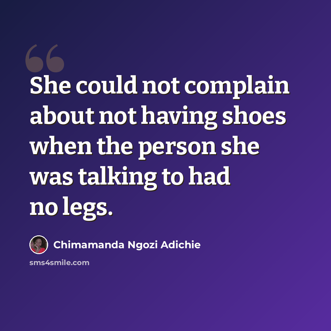 “She could not complain about not having shoes when the person she was talking to had no legs.” quote by Chimamanda Ngozi Adichie