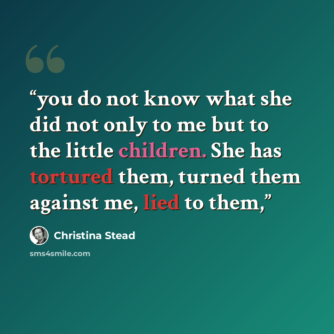 “you do not know what she did not only to me but to the little children. She has tortured them, turned them against me, lied to them,” quote by Christina Stead