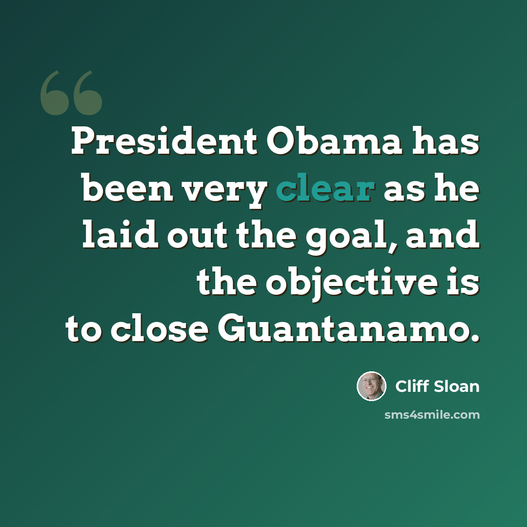 “President Obama has been very clear as he laid out the goal, and the objective is to close Guantanamo.” quote by Cliff Sloan