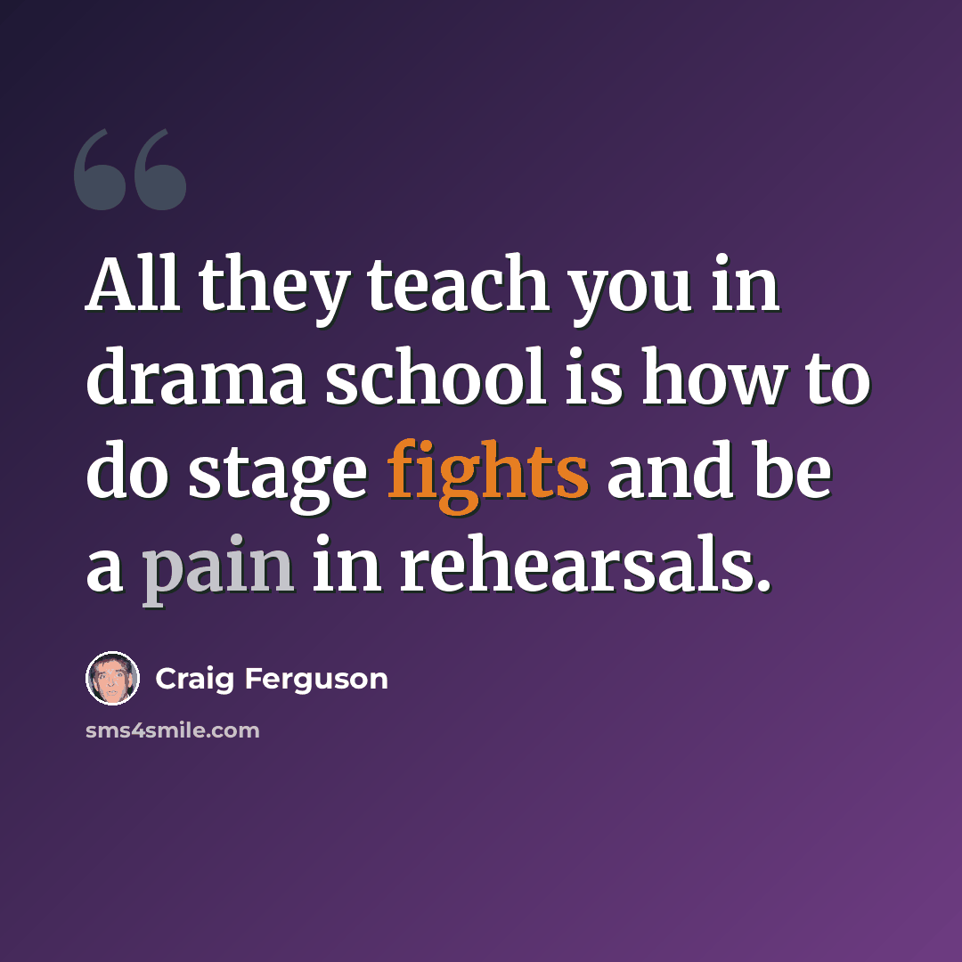 “All they teach you in drama school is how to do stage fights and be a pain in rehearsals.” quote by Craig Ferguson
