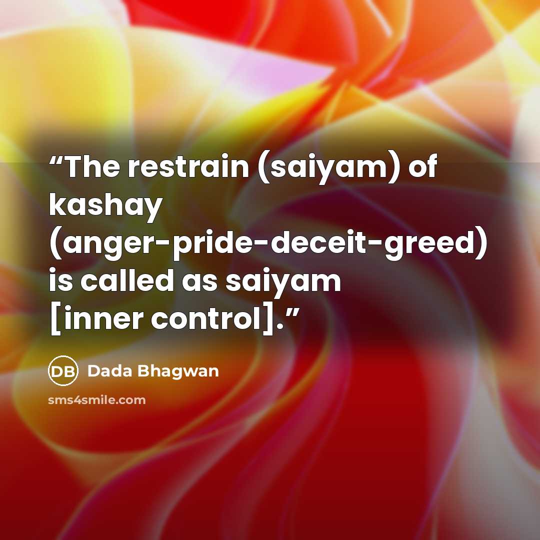 “The restrain (saiyam) of kashay (anger-pride-deceit-greed) is called as saiyam [inner control].” quote by Dada Bhagwan