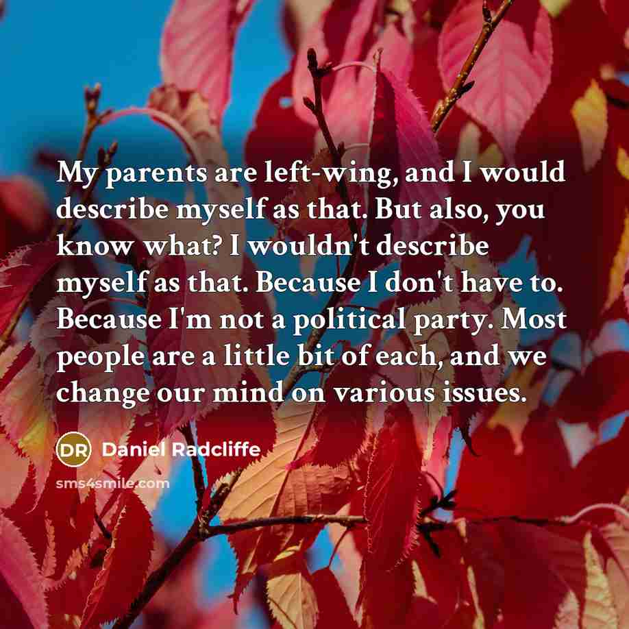 “My parents are left-wing, and I would describe myself as that. But also, you know what? I wouldn't describe myself as that. Because I don't have to. Because I'm not a political party. Most people are a little bit of each, and we change our mind on various issues.” quote by Daniel Radcliffe