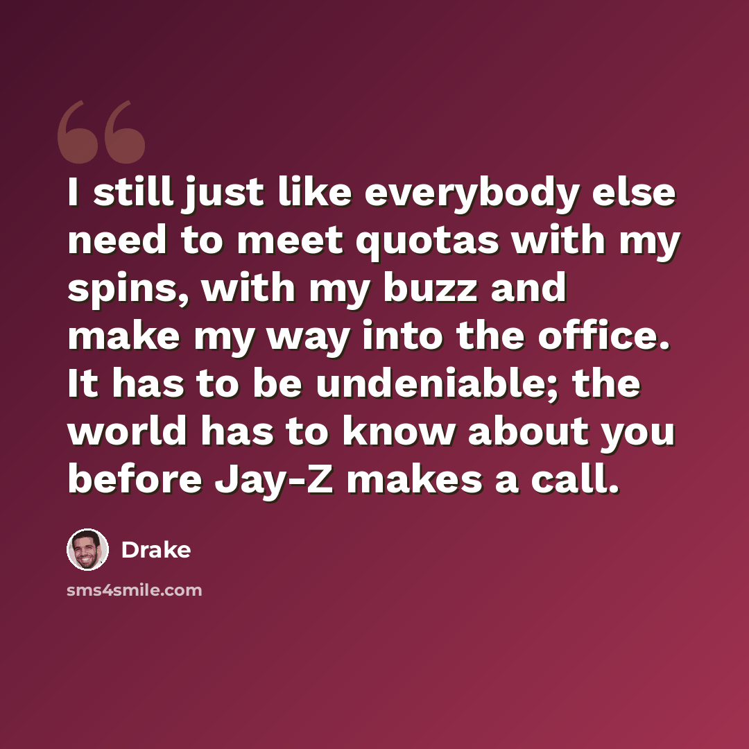 “I still just like everybody else need to meet quotas with my spins, with my buzz and make my way into the office. It has to be undeniable; the world has to know about you before Jay-Z makes a call.” quote by Drake