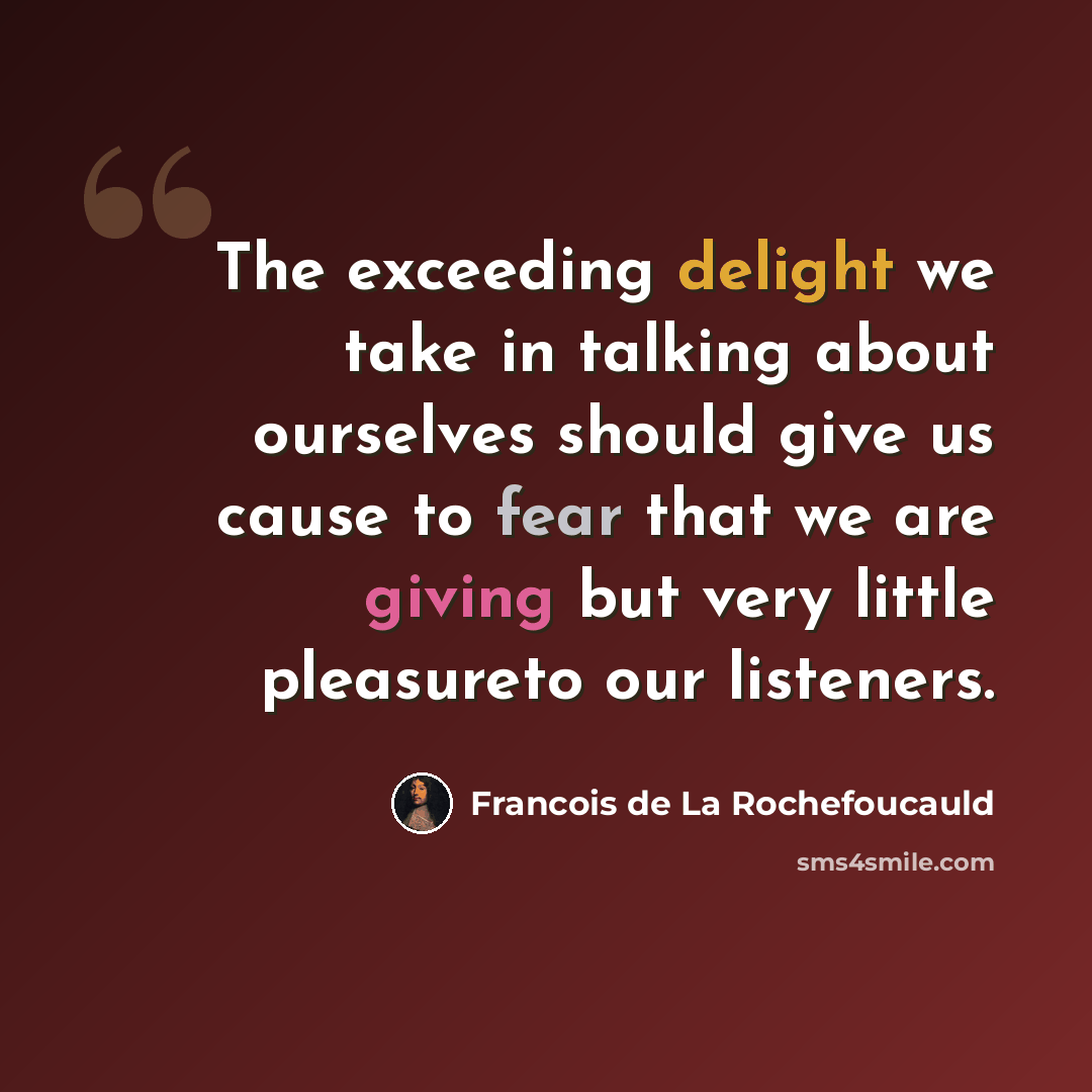 “The exceeding delight we take in talking about ourselves should give us cause to fear that we are giving but very little pleasureto our listeners.” quote by Francois de La Rochefoucauld