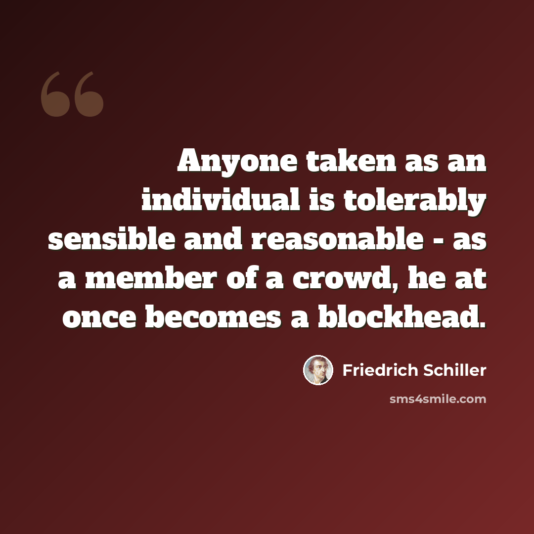 “Anyone taken as an individual is tolerably sensible and reasonable - as a member of a crowd, he at once becomes a blockhead.” quote by Friedrich Schiller