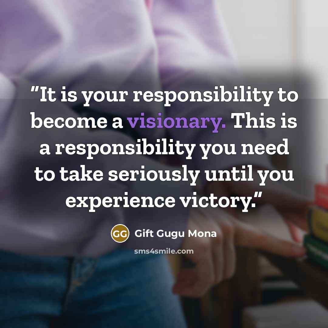 “It is your responsibility to become a visionary. This is a responsibility you need to take seriously until you experience victory.” quote by Gift Gugu Mona