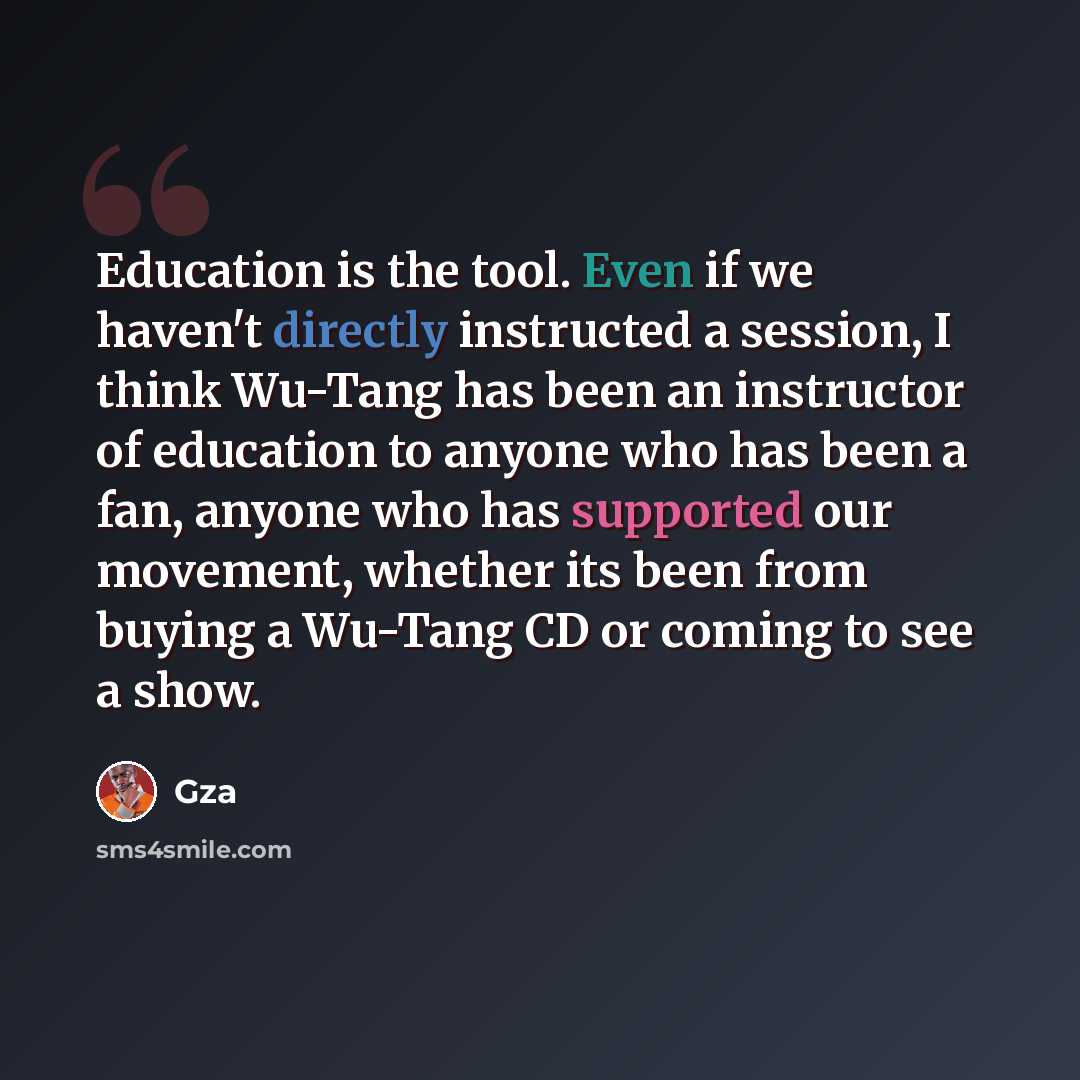 “Education is the tool. Even if we haven't directly instructed a session, I think Wu-Tang has been an instructor of education to anyone who has been a fan, anyone who has supported our movement, whether its been from buying a Wu-Tang CD or coming to see a show.” quote by Gza