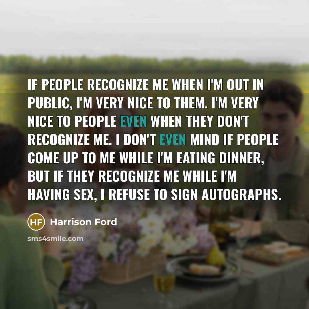 “If people recognize me when I'm out in public, I'm very nice to them. I'm very nice to people even when they don't recognize me. I don't even mind if people come up to me while I'm eating dinner, but if they recognize me while I'm having sex, I refuse to sign autographs.” quote by Harrison Ford