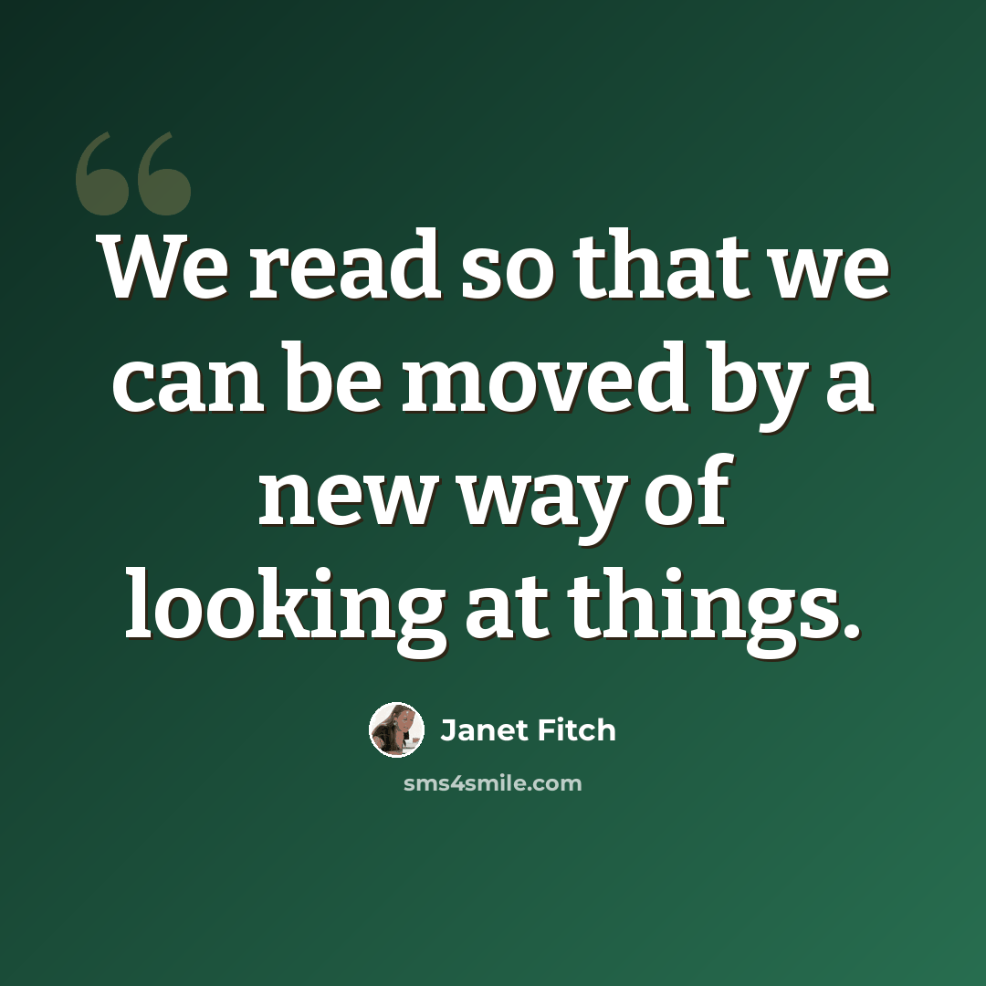 “We read so that we can be moved by a new way of looking at things.” quote by Janet Fitch
