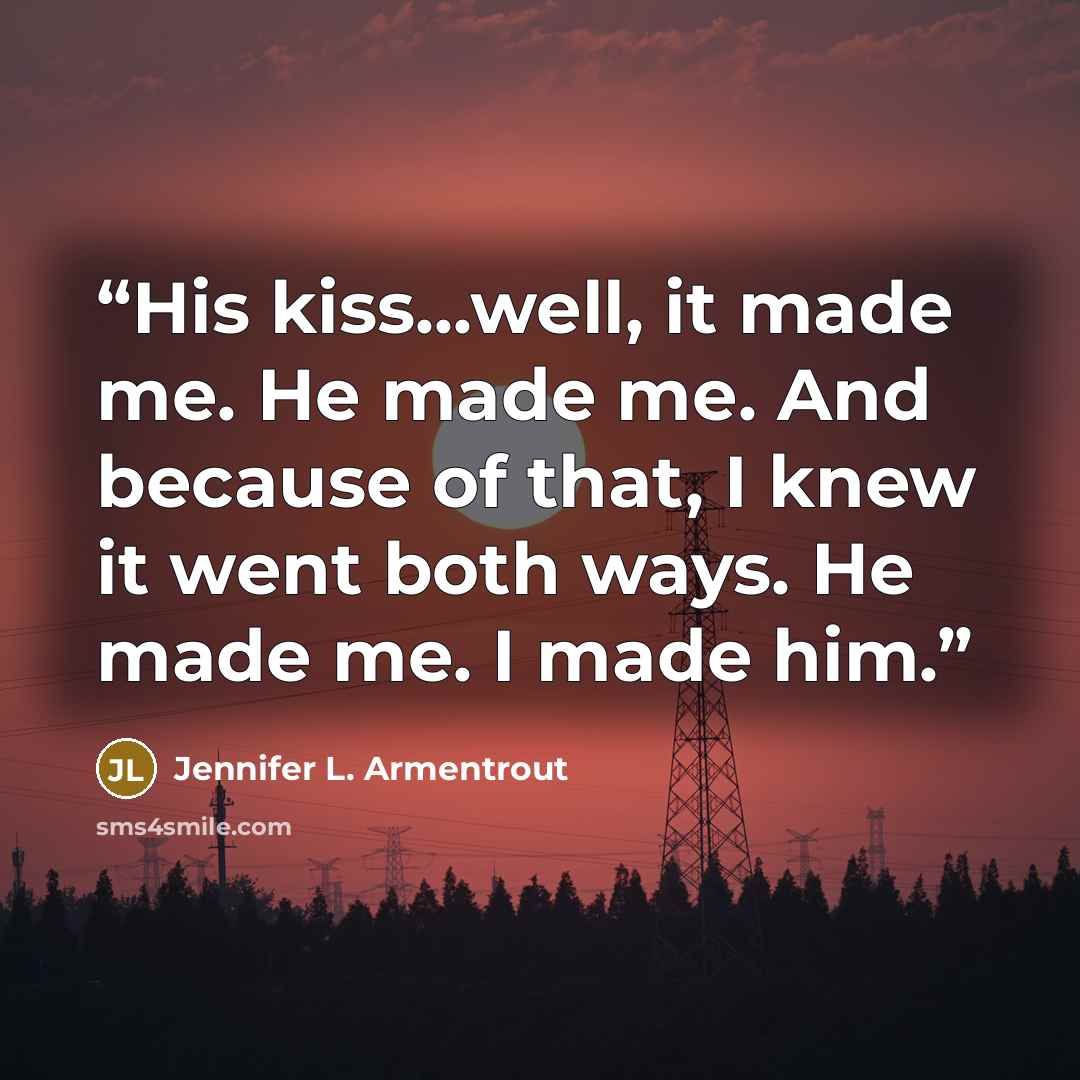 “His kiss...well, it made me. He made me. And because of that, I knew it went both ways. He made me. I made him.” quote by Jennifer L. Armentrout
