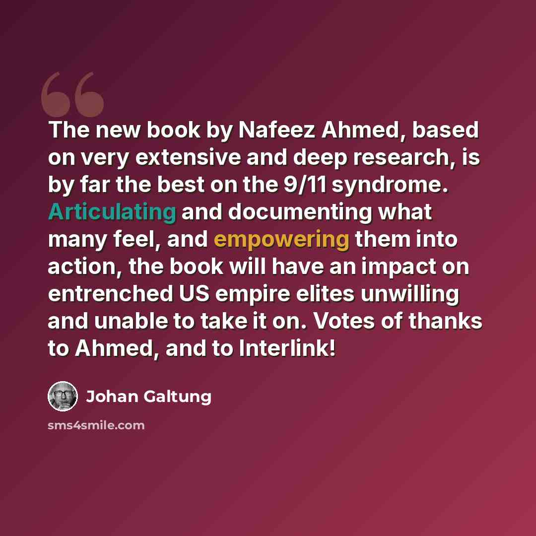 “The new book by Nafeez Ahmed, based on very extensive and deep research, is by far the best on the 9/11 syndrome. Articulating and documenting what many feel, and empowering them into action, the book will have an impact on entrenched US empire elites unwilling and unable to take it on. Votes of…” quote by Johan Galtung