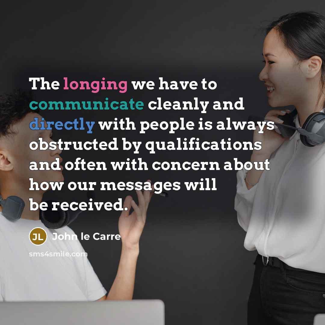 “The longing we have to communicate cleanly and directly with people is always obstructed by qualifications and often with concern about how our messages will be received.” quote by John le Carre
