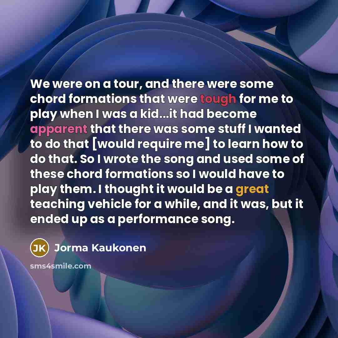 “We were on a tour, and there were some chord formations that were tough for me to play when I was a kid...it had become apparent that there was some stuff I wanted to do that [would require me] to learn how to do that. So I wrote the song and used some of these chord formations so I would have to…” quote by Jorma Kaukonen