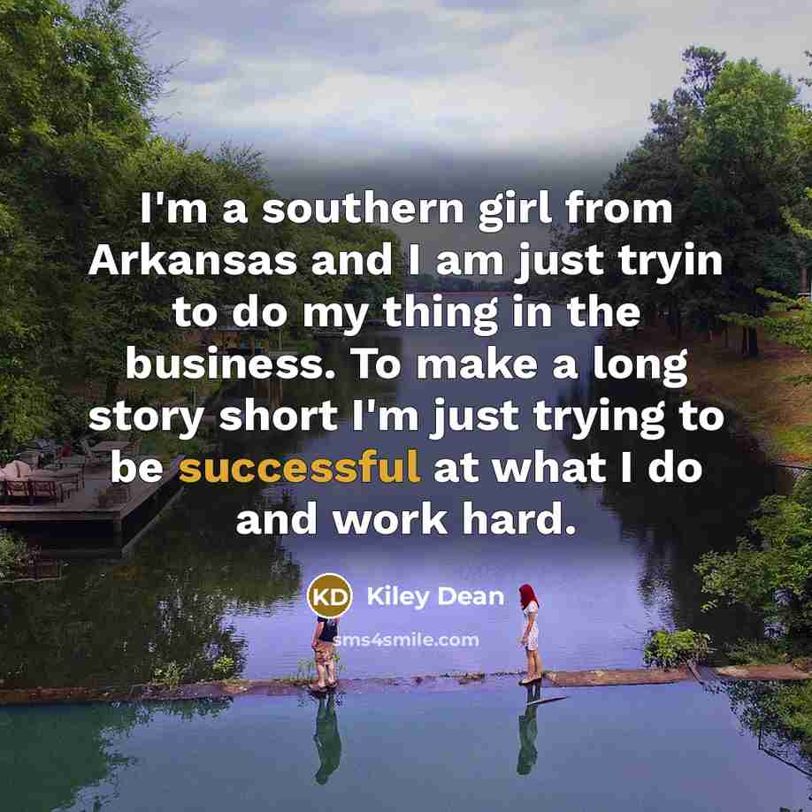 “I'm a southern girl from Arkansas and I am just tryin to do my thing in the business. To make a long story short I'm just trying to be successful at what I do and work hard.” quote by Kiley Dean