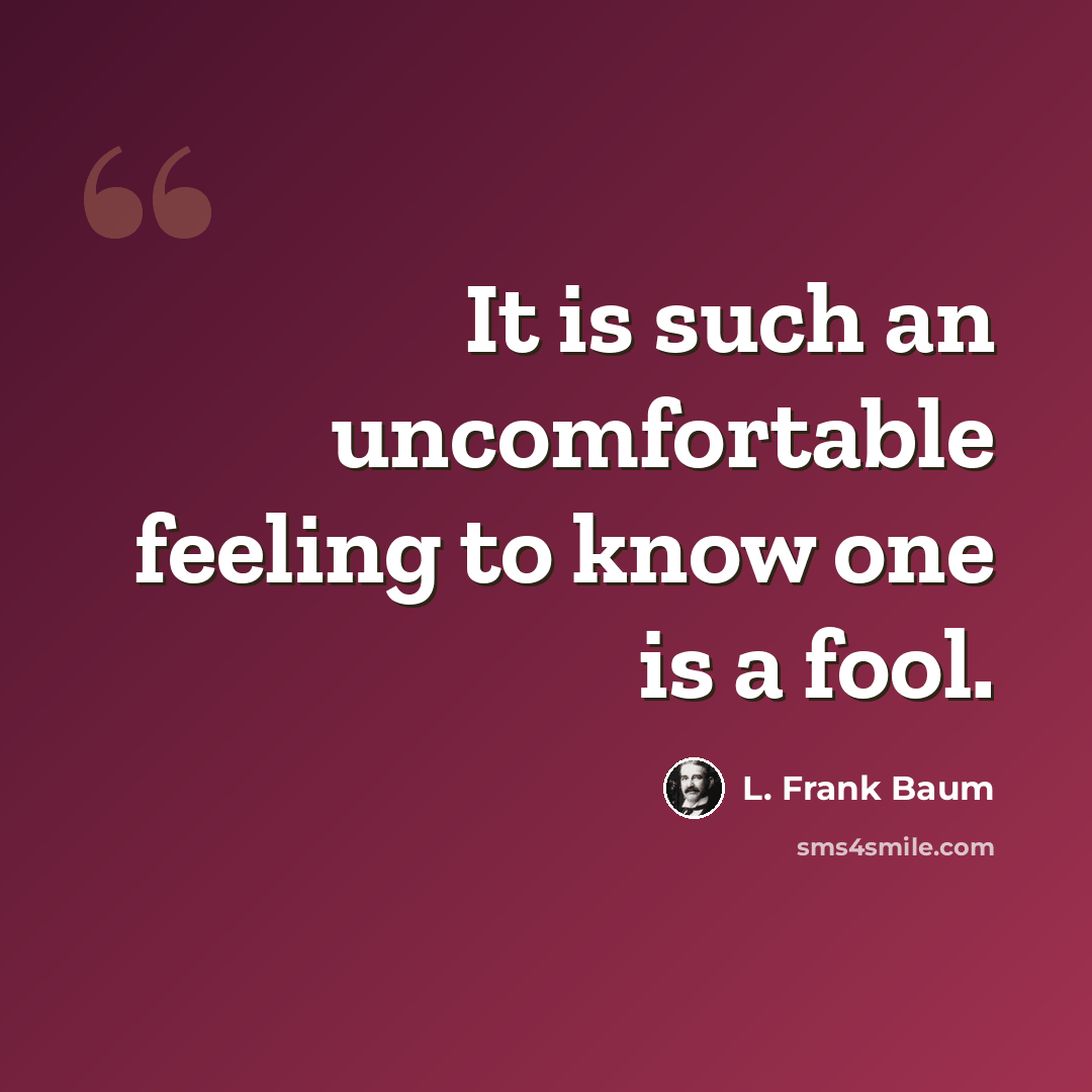 “It is such an uncomfortable feeling to know one is a fool.” quote by L. Frank Baum