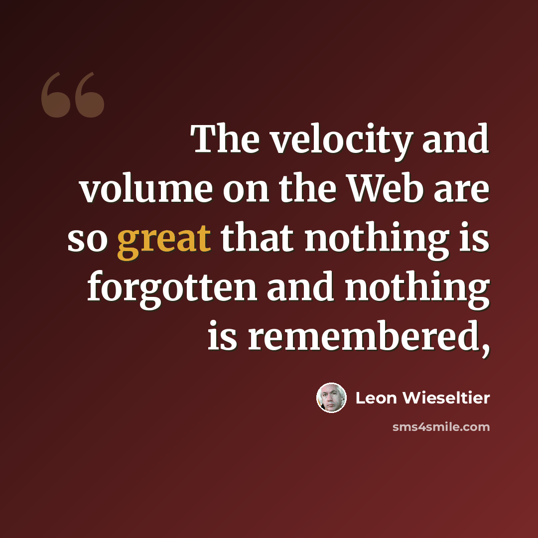 “The velocity and volume on the Web are so great that nothing is forgotten and nothing is remembered,” quote by Leon Wieseltier
