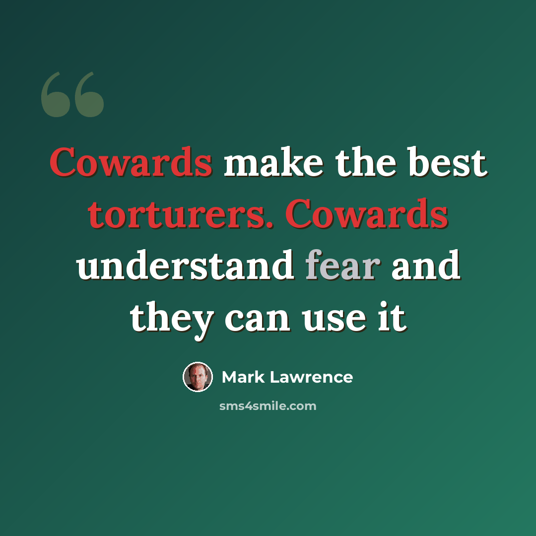 “Cowards make the best torturers. Cowards understand fear and they can use it” quote by Mark Lawrence