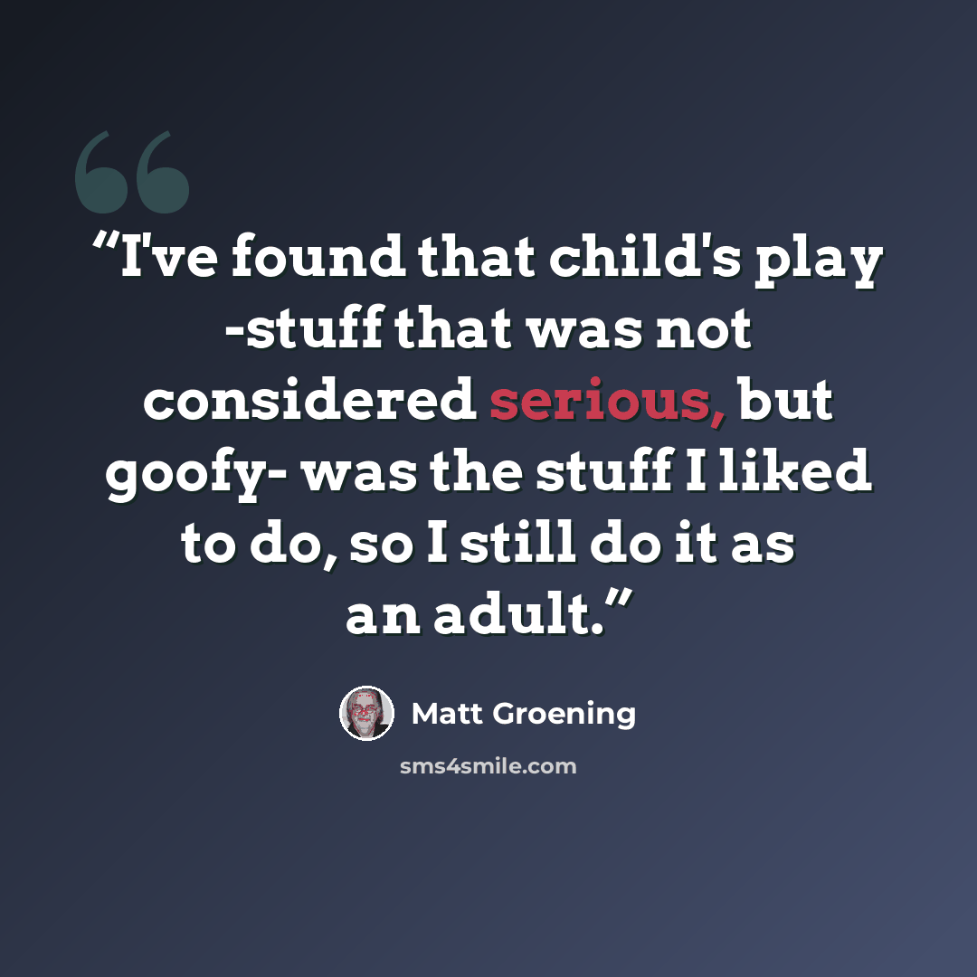 “I've found that child's play -stuff that was not considered serious, but goofy- was the stuff I liked to do, so I still do it as an adult.” quote by Matt Groening