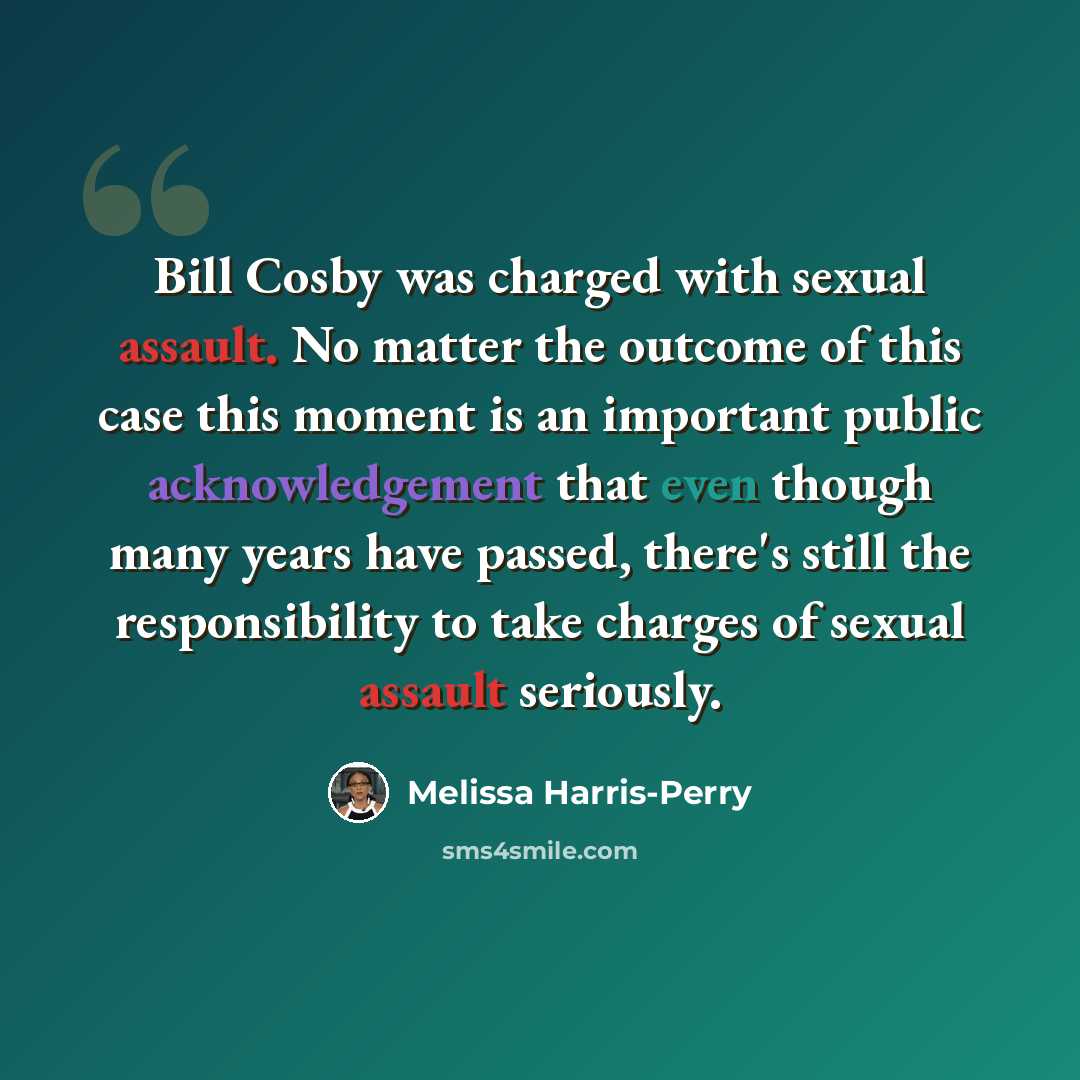 “Bill Cosby was charged with sexual assault. No matter the outcome of this case this moment is an important public acknowledgement that even though many years have passed, there's still the responsibility to take charges of sexual assault seriously.” quote by Melissa Harris-Perry